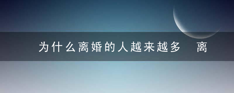 为什么离婚的人越来越多 离婚的主要原因有这些